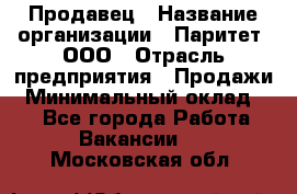 Продавец › Название организации ­ Паритет, ООО › Отрасль предприятия ­ Продажи › Минимальный оклад ­ 1 - Все города Работа » Вакансии   . Московская обл.
